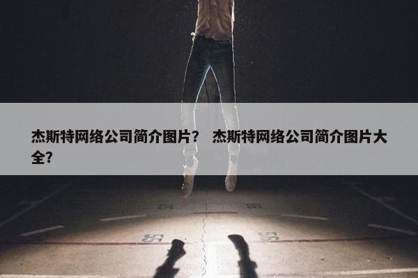 杰斯特网络公司简介图片？ 杰斯特网络公司简介图片大全？