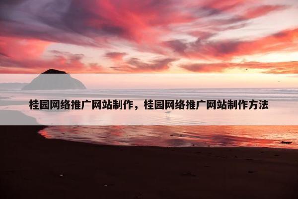 桂园网络推广网站制作，桂园网络推广网站制作方法
