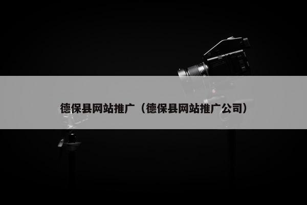 德保县网站推广（德保县网站推广公司）