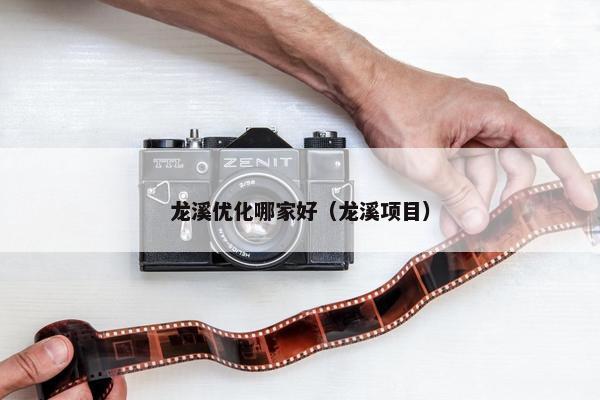 龙溪优化哪家好（龙溪项目）