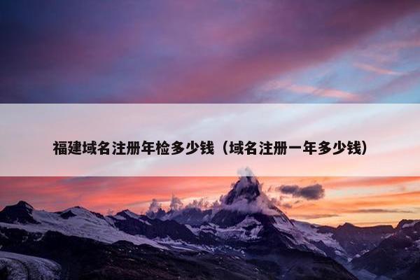 福建域名注册年检多少钱（域名注册一年多少钱）