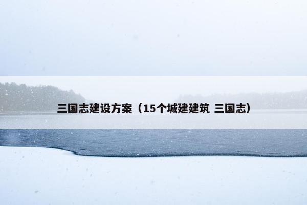 三国志建设方案（15个城建建筑 三国志）