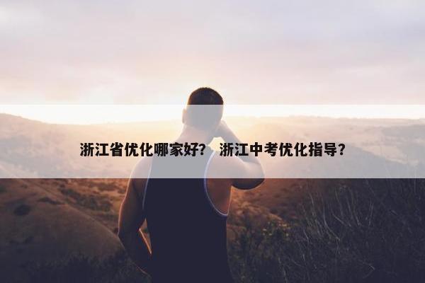 浙江省优化哪家好？ 浙江中考优化指导？