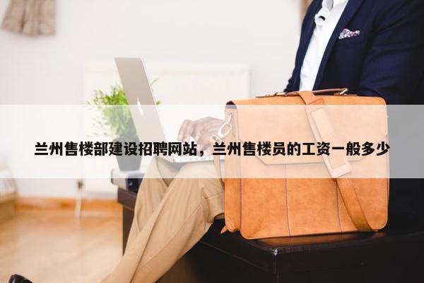 兰州售楼部建设招聘网站，兰州售楼员的工资一般多少