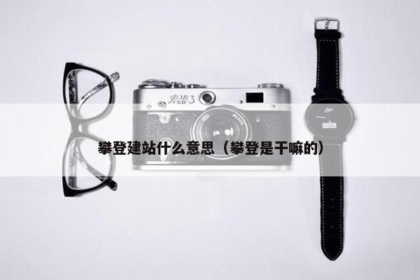 攀登建站什么意思（攀登是干嘛的）