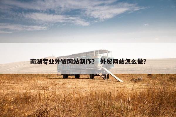 南湖专业外贸网站制作？ 外贸网站怎么做？