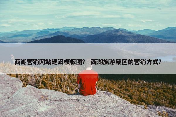 西湖营销网站建设模板图？ 西湖旅游景区的营销方式？