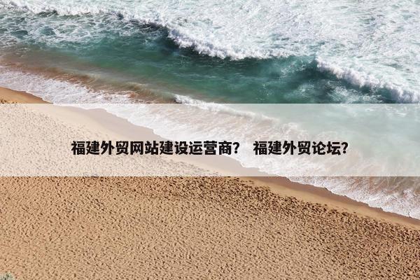 福建外贸网站建设运营商？ 福建外贸论坛？
