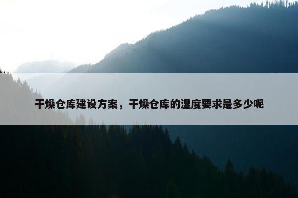 干燥仓库建设方案，干燥仓库的湿度要求是多少呢