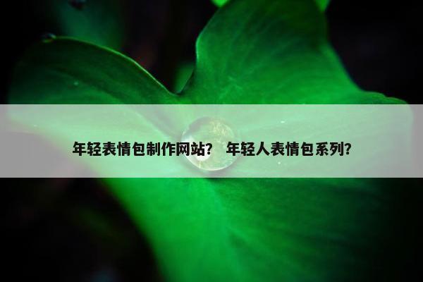 年轻表情包制作网站？ 年轻人表情包系列？