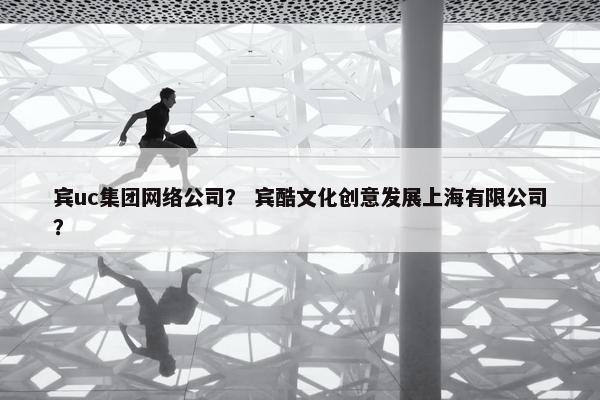宾uc集团网络公司？ 宾酷文化创意发展上海有限公司？