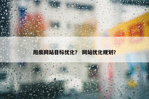 阳泉网站目标优化？ 网站优化规划？