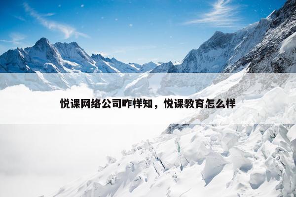 悦课网络公司咋样知，悦课教育怎么样