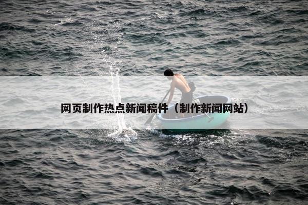 网页制作热点新闻稿件（制作新闻网站）