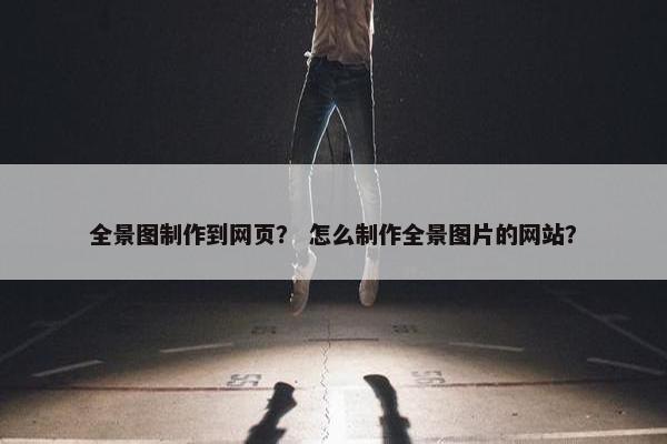 全景图制作到网页？ 怎么制作全景图片的网站？