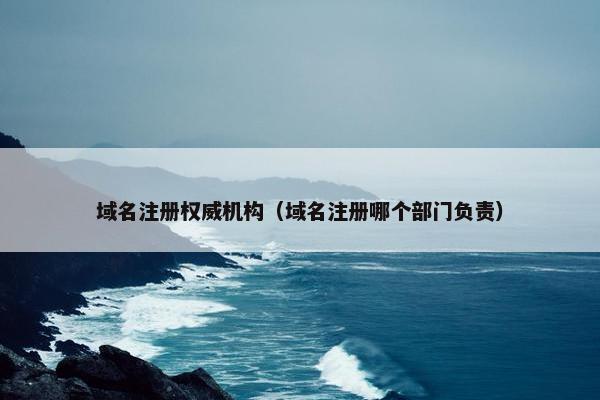域名注册权威机构（域名注册哪个部门负责）