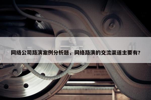 网络公司路演案例分析题，网络路演的交流渠道主要有?