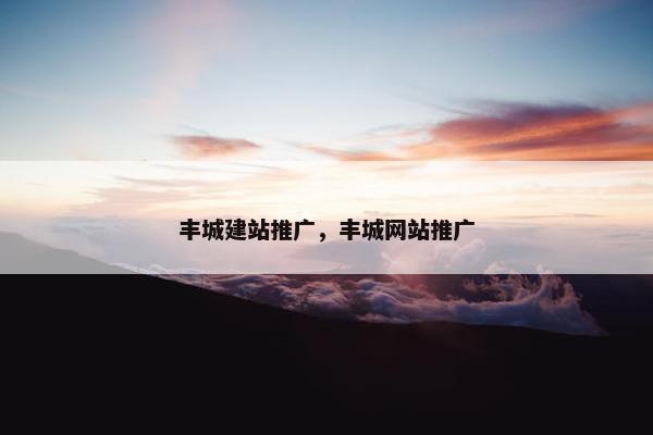 丰城建站推广，丰城网站推广