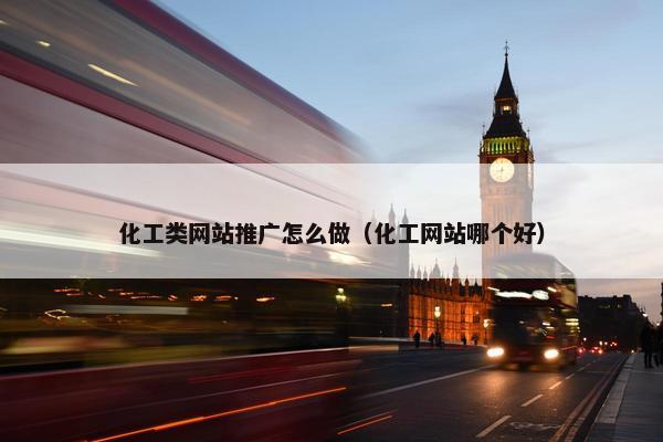 化工类网站推广怎么做（化工网站哪个好）