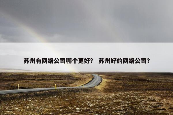 苏州有网络公司哪个更好？ 苏州好的网络公司？