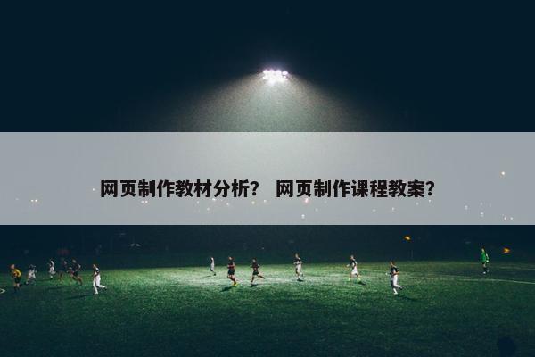 网页制作教材分析？ 网页制作课程教案？