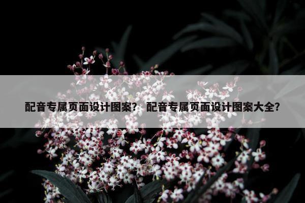 配音专属页面设计图案？ 配音专属页面设计图案大全？