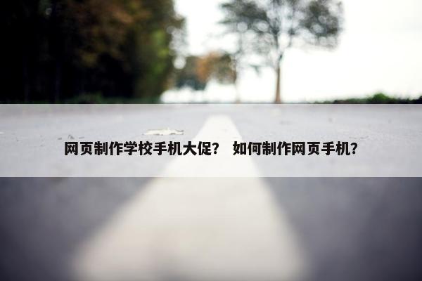 网页制作学校手机大促？ 如何制作网页手机？