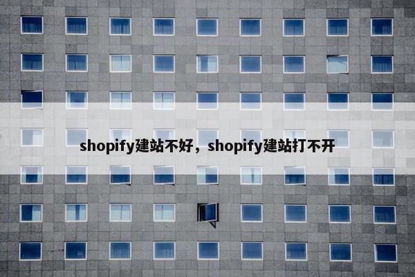 shopify建站不好，shopify建站打不开