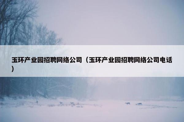 玉环产业园招聘网络公司（玉环产业园招聘网络公司电话）