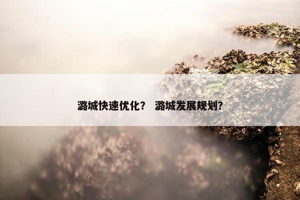 潞城快速优化？ 潞城发展规划？