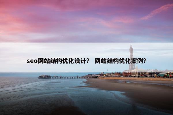 seo网站结构优化设计？ 网站结构优化案例？