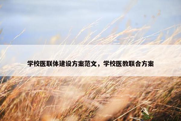 学校医联体建设方案范文，学校医教联合方案