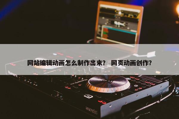 网站编辑动画怎么制作出来？ 网页动画创作？