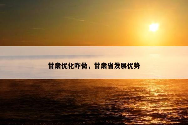 甘肃优化咋做，甘肃省发展优势