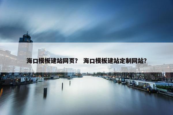 海口模板建站网页？ 海口模板建站定制网站？