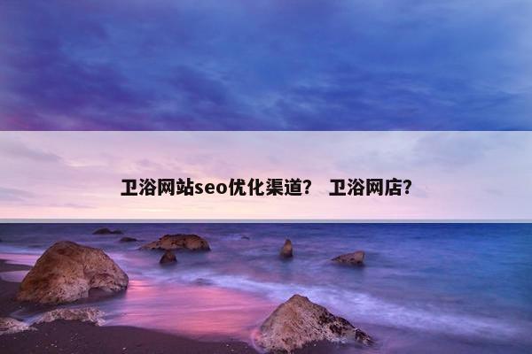 卫浴网站seo优化渠道？ 卫浴网店？
