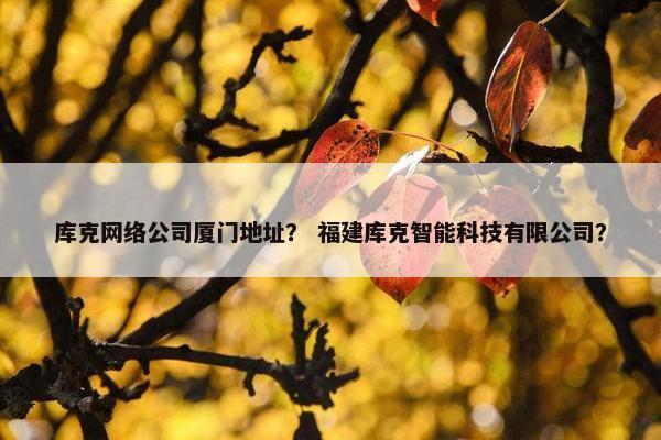库克网络公司厦门地址？ 福建库克智能科技有限公司？