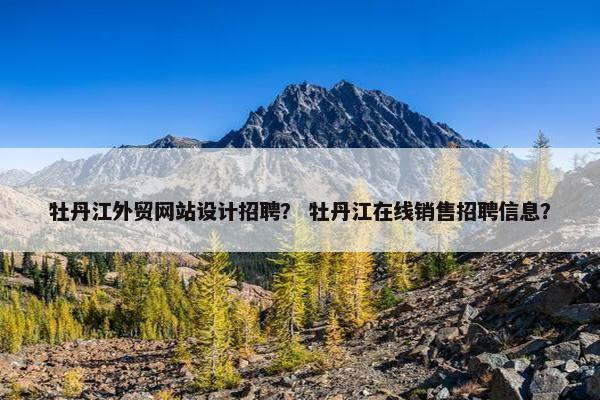 牡丹江外贸网站设计招聘？ 牡丹江在线销售招聘信息？