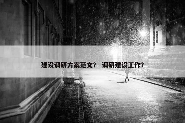建设调研方案范文？ 调研建设工作？