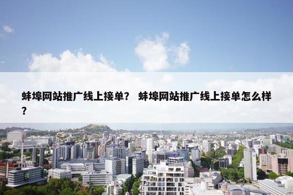 蚌埠网站推广线上接单？ 蚌埠网站推广线上接单怎么样？