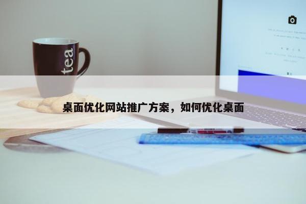 桌面优化网站推广方案，如何优化桌面