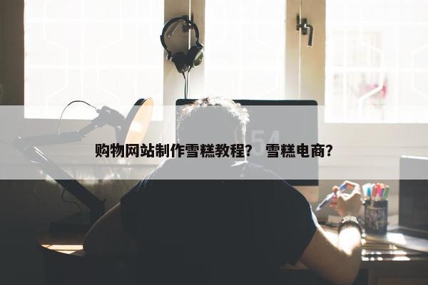 购物网站制作雪糕教程？ 雪糕电商？