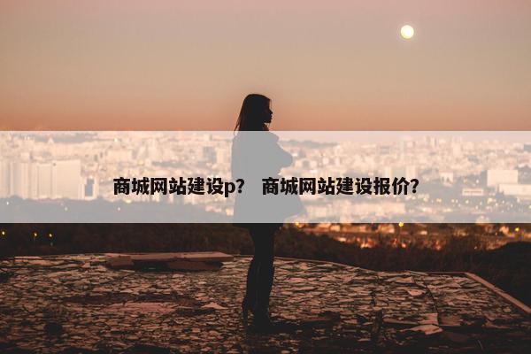 商城网站建设p？ 商城网站建设报价？
