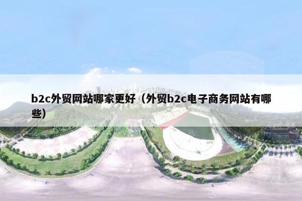 b2c外贸网站哪家更好（外贸b2c电子商务网站有哪些）