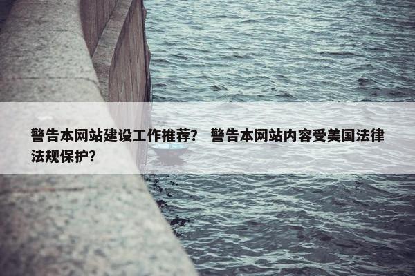 警告本网站建设工作推荐？ 警告本网站内容受美国法律法规保护？