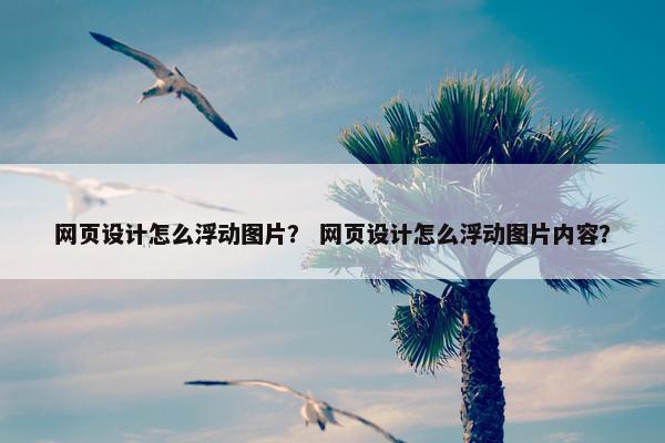 网页设计怎么浮动图片？ 网页设计怎么浮动图片内容？