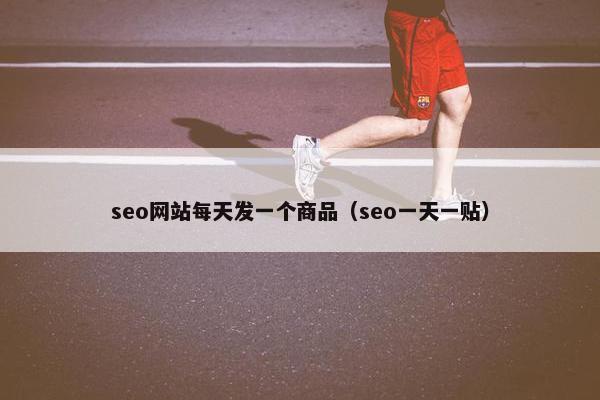 seo网站每天发一个商品（seo一天一贴）
