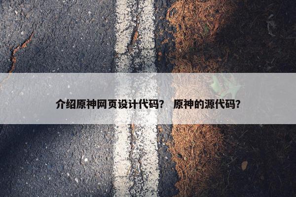 介绍原神网页设计代码？ 原神的源代码？