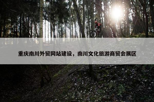 重庆南川外贸网站建设，南川文化旅游商贸会展区