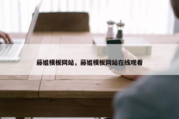 藤姐模板网站，藤姐模板网站在线观看